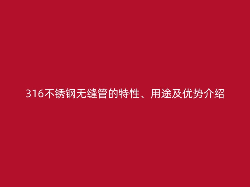 316不銹鋼無縫管的特性、用途及優(yōu)勢介紹