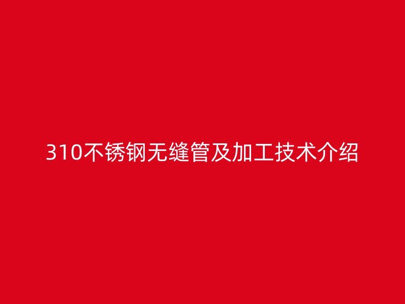 310不銹鋼無縫管及加工技術(shù)介紹