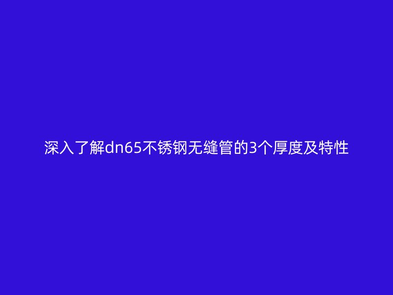 深入了解dn65不銹鋼無縫管的3個厚度及特性