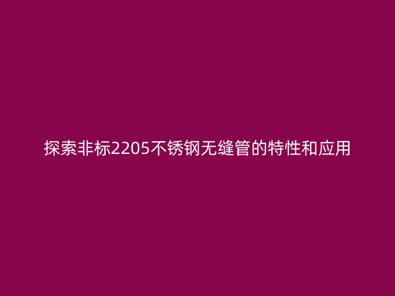 探索非標(biāo)2205不銹鋼無(wú)縫管的特性和應(yīng)用