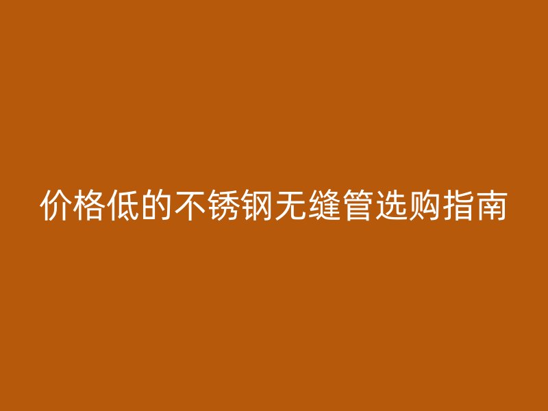 價格低的不銹鋼無縫管選購指南