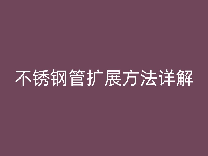不銹鋼管擴(kuò)展方法詳解