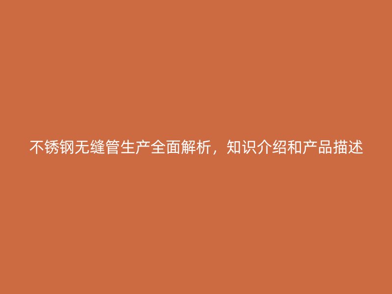 不銹鋼無縫管生產(chǎn)全面解析，知識介紹和產(chǎn)品描述