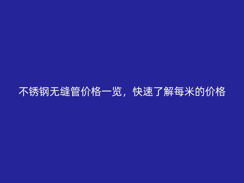 不銹鋼無(wú)縫管價(jià)格一覽，快速了解每米的價(jià)格