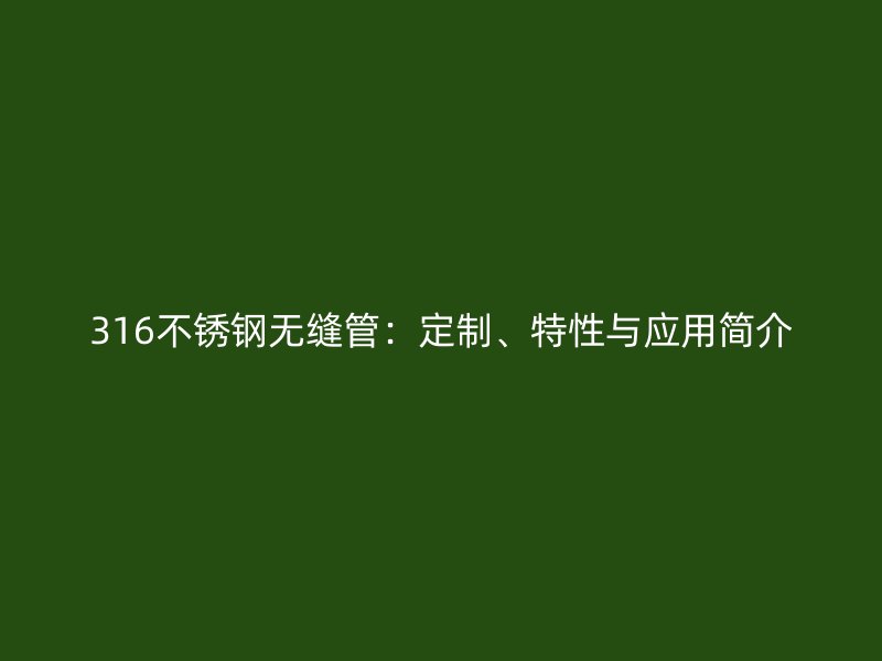 316不銹鋼無縫管：定制、特性與應(yīng)用簡介