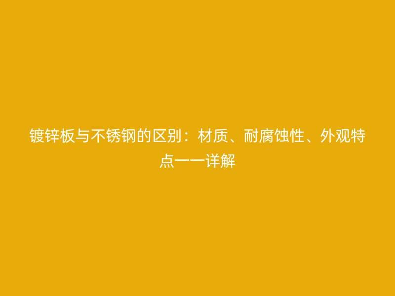 鍍鋅板與不銹鋼的區(qū)別：材質(zhì)、耐腐蝕性、外觀特點一一詳解