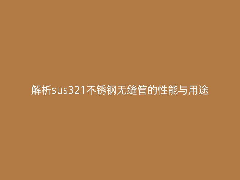 解析sus321不銹鋼無縫管的性能與用途
