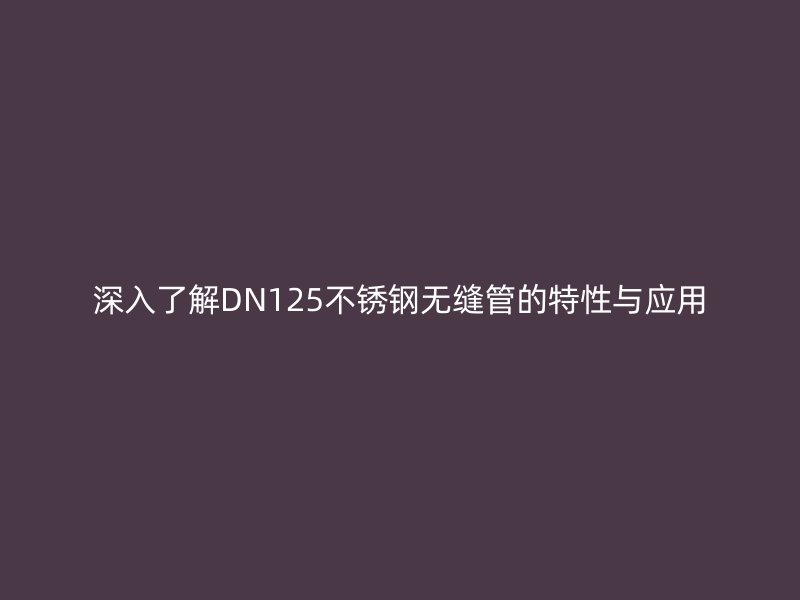 深入了解DN125不銹鋼無縫管的特性與應(yīng)用