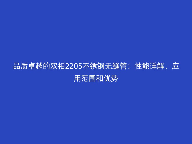 品質(zhì)卓越的雙相2205不銹鋼無縫管：性能詳解、應(yīng)用范圍和優(yōu)勢(shì)