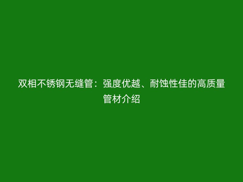 雙相不銹鋼無縫管：強度優(yōu)越、耐蝕性佳的高質(zhì)量管材介紹