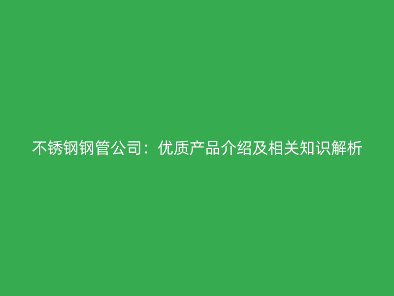 不銹鋼鋼管公司：優(yōu)質(zhì)產(chǎn)品介紹及相關(guān)知識(shí)解析
