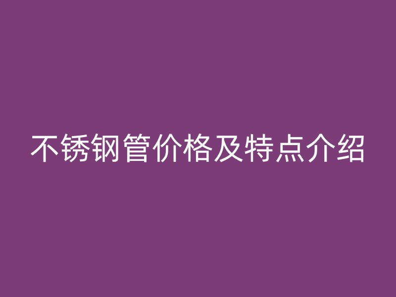 不銹鋼管價(jià)格及特點(diǎn)介紹