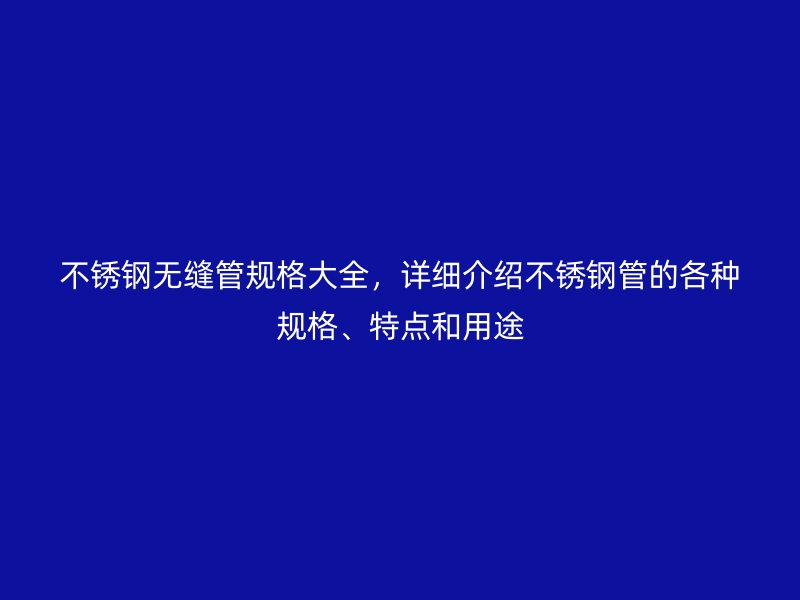 不銹鋼無縫管規(guī)格大全，詳細(xì)介紹不銹鋼管的各種規(guī)格、特點(diǎn)和用途