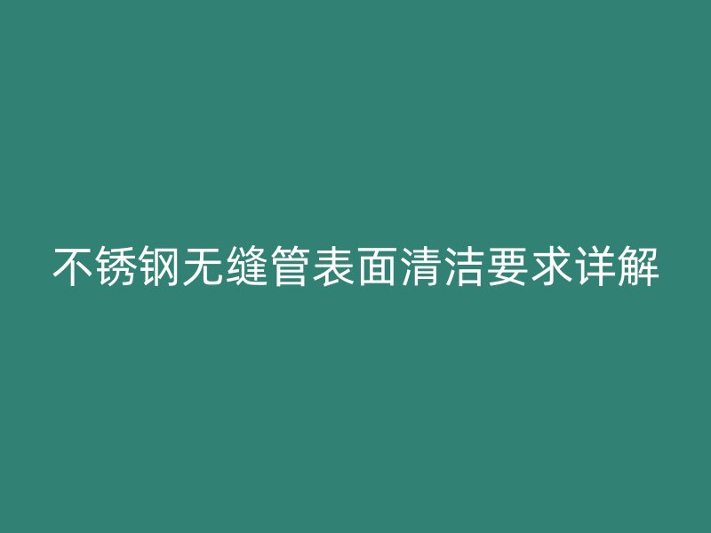 不銹鋼無縫管表面清潔要求詳解