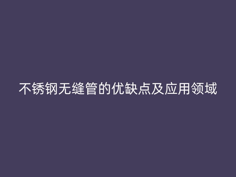 不銹鋼無(wú)縫管的優(yōu)缺點(diǎn)及應(yīng)用領(lǐng)域