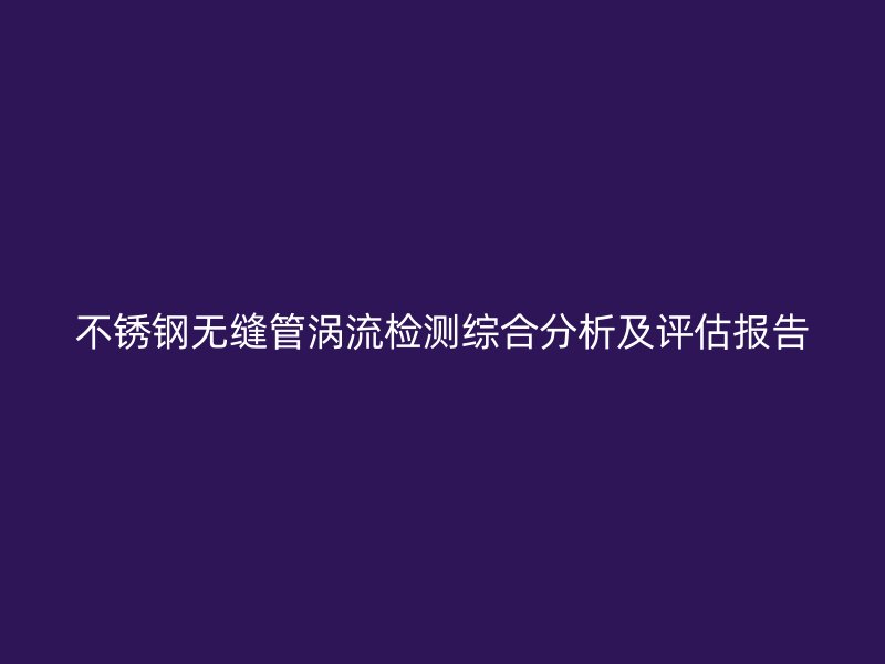 不銹鋼無縫管渦流檢測綜合分析及評估報告