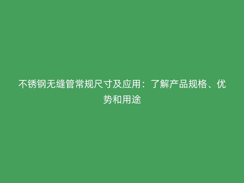 不銹鋼無(wú)縫管常規(guī)尺寸及應(yīng)用：了解產(chǎn)品規(guī)格、優(yōu)勢(shì)和用途