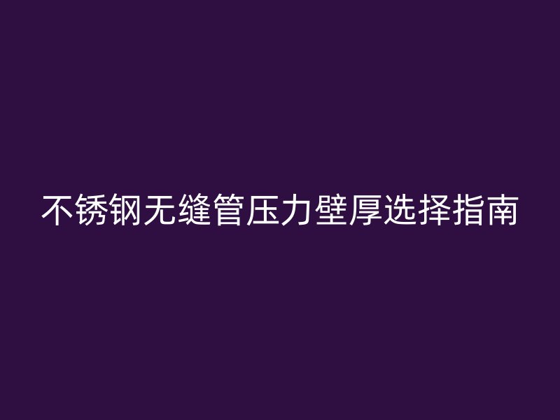 不銹鋼無(wú)縫管壓力壁厚選擇指南