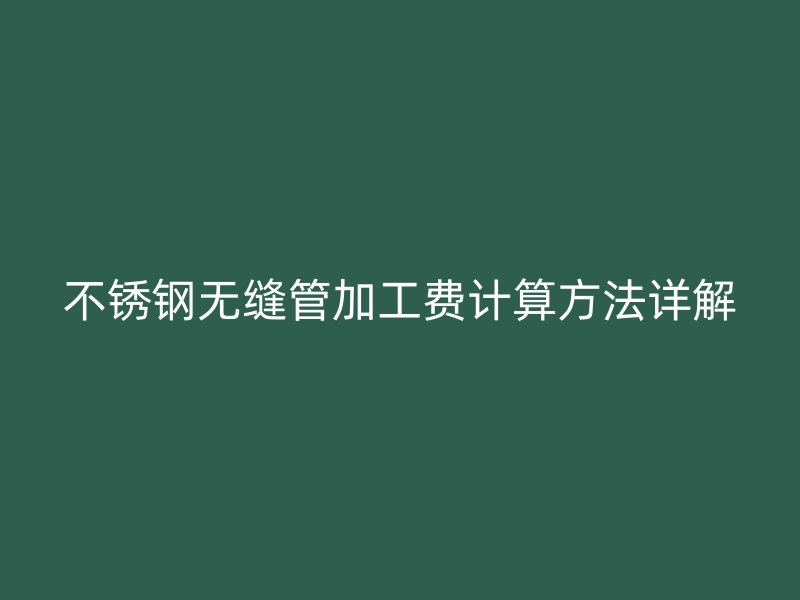 不銹鋼無縫管加工費計算方法詳解