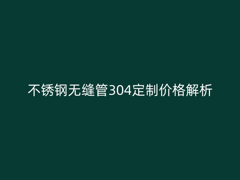 不銹鋼無縫管304定制價格解析