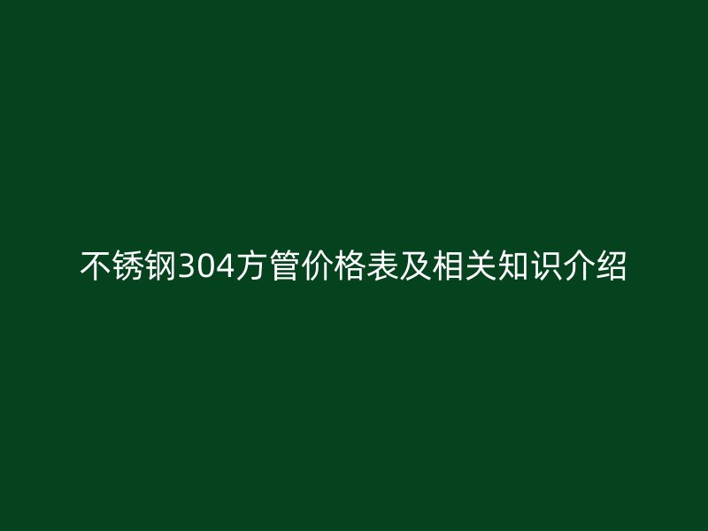 不銹鋼304方管價格表及相關(guān)知識介紹