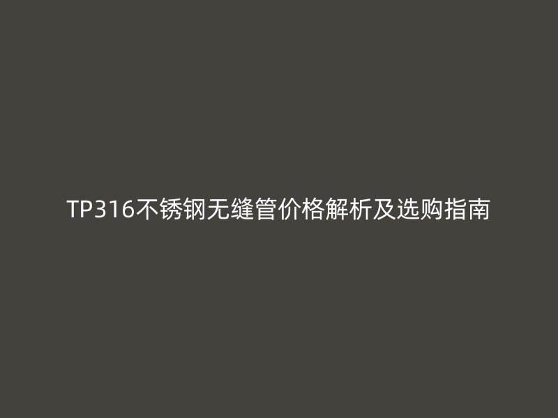 TP316不銹鋼無縫管價格解析及選購指南